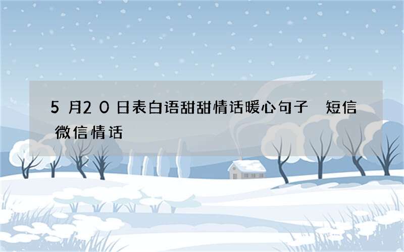 5月20日表白语甜甜情话暖心句子 短信微信情话